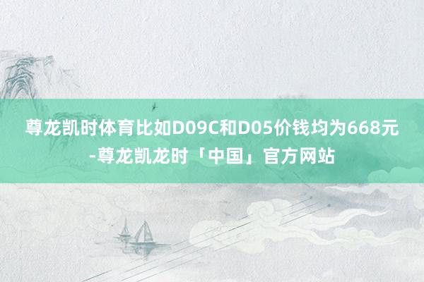 尊龙凯时体育比如D09C和D05价钱均为668元-尊龙凯龙时「中国」官方网站