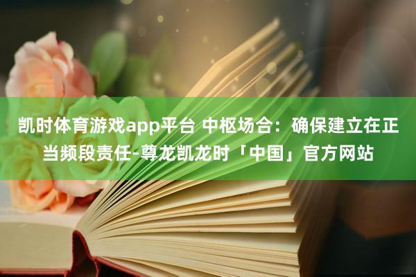 凯时体育游戏app平台 中枢场合：确保建立在正当频段责任-尊龙凯龙时「中国」官方网站