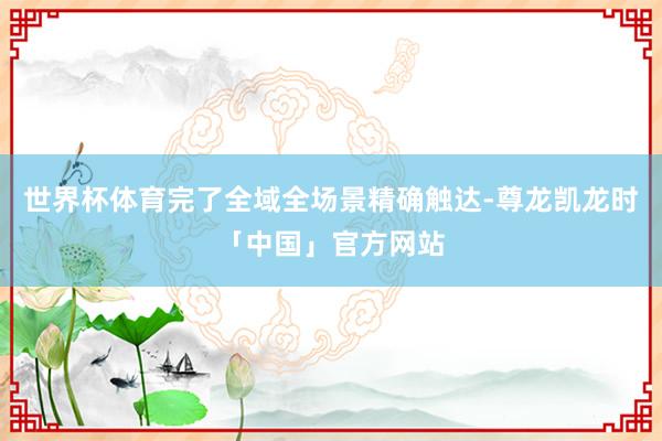 世界杯体育完了全域全场景精确触达-尊龙凯龙时「中国」官方网站