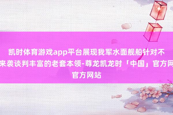 凯时体育游戏app平台展现我军水面舰船针对不同来袭谈判丰富的老套本领-尊龙凯龙时「中国」官方网站