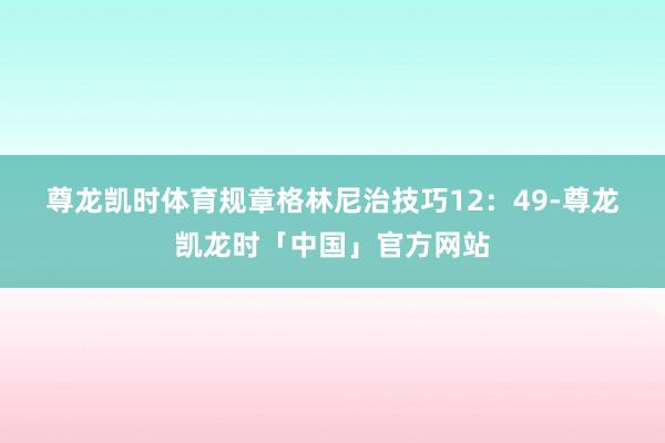 尊龙凯时体育　　规章格林尼治技巧12：49-尊龙凯龙时「中国」官方网站