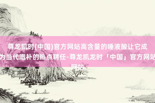 尊龙凯时(中国)官方网站高含量的唾液酸让它成为当代滋补的热点聘任-尊龙凯龙时「中国」官方网站