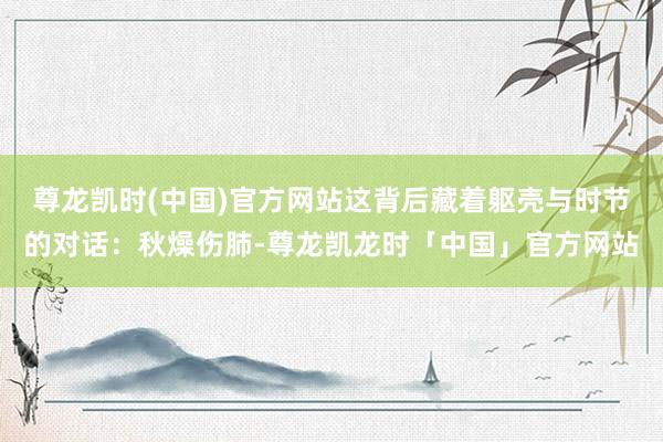 尊龙凯时(中国)官方网站这背后藏着躯壳与时节的对话：秋燥伤肺-尊龙凯龙时「中国」官方网站