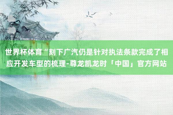 世界杯体育“刻下广汽仍是针对执法条款完成了相应开发车型的梳理-尊龙凯龙时「中国」官方网站