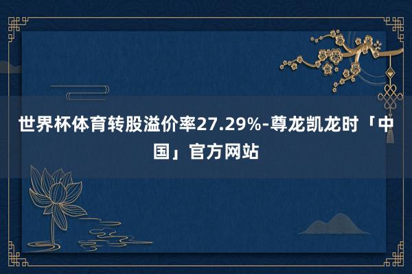 世界杯体育转股溢价率27.29%-尊龙凯龙时「中国」官方网站