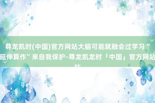 尊龙凯时(中国)官方网站大脑可能就融会过学习“延伸算作”来自我保护-尊龙凯龙时「中国」官方网站