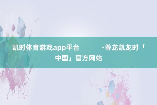凯时体育游戏app平台            -尊龙凯龙时「中国」官方网站