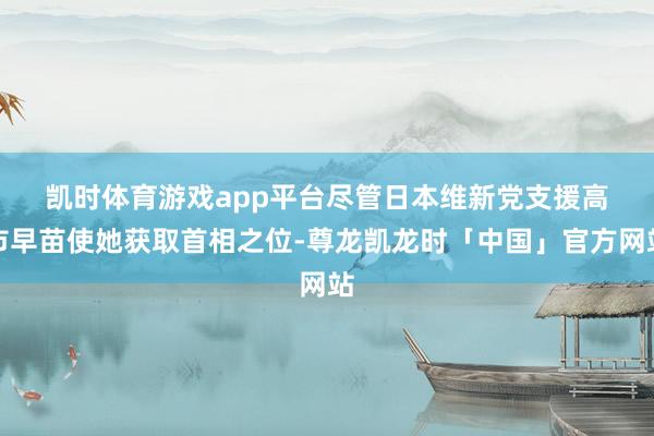 凯时体育游戏app平台　　尽管日本维新党支援高市早苗使她获取首相之位-尊龙凯龙时「中国」官方网站