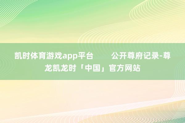 凯时体育游戏app平台        公开尊府记录-尊龙凯龙时「中国」官方网站