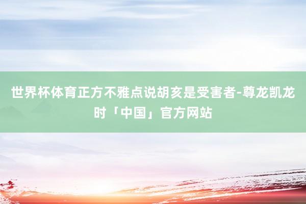世界杯体育正方不雅点说胡亥是受害者-尊龙凯龙时「中国」官方网站