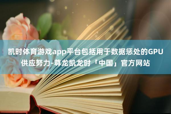 凯时体育游戏app平台包括用于数据惩处的GPU供应努力-尊龙凯龙时「中国」官方网站