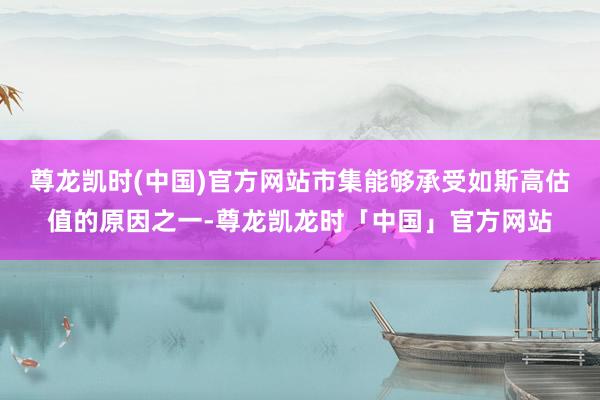 尊龙凯时(中国)官方网站市集能够承受如斯高估值的原因之一-尊龙凯龙时「中国」官方网站