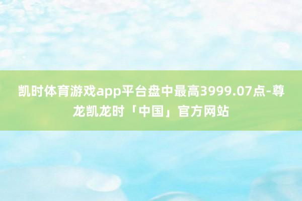 凯时体育游戏app平台盘中最高3999.07点-尊龙凯龙时「中国」官方网站