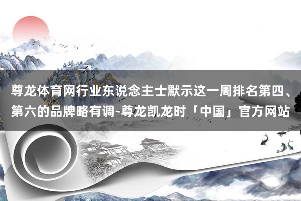 尊龙体育网行业东说念主士默示这一周排名第四、第六的品牌略有调-尊龙凯龙时「中国」官方网站