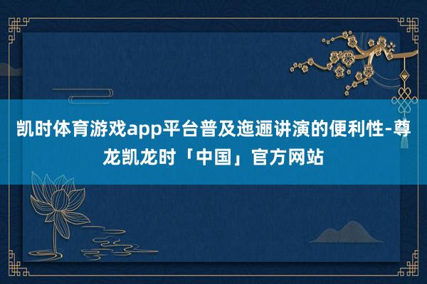 凯时体育游戏app平台普及迤逦讲演的便利性-尊龙凯龙时「中国」官方网站