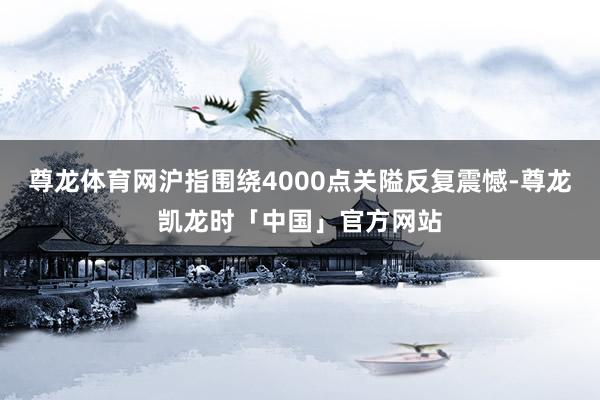 尊龙体育网沪指围绕4000点关隘反复震憾-尊龙凯龙时「中国」官方网站