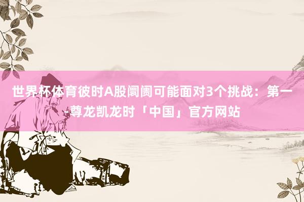世界杯体育彼时A股阛阓可能面对3个挑战：第一-尊龙凯龙时「中国」官方网站