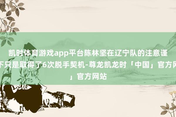 凯时体育游戏app平台陈林坚在辽宁队的注意谨守下只是取得了6次脱手契机-尊龙凯龙时「中国」官方网站
