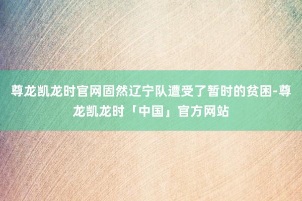 尊龙凯龙时官网固然辽宁队遭受了暂时的贫困-尊龙凯龙时「中国」官方网站